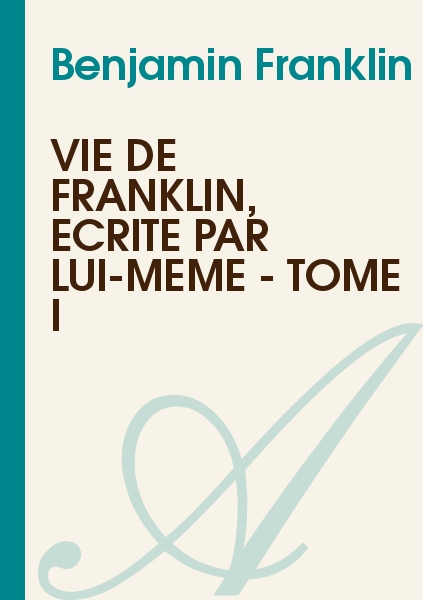 Vie de Benjamin Franklin, écrite par lui-même - Tome I