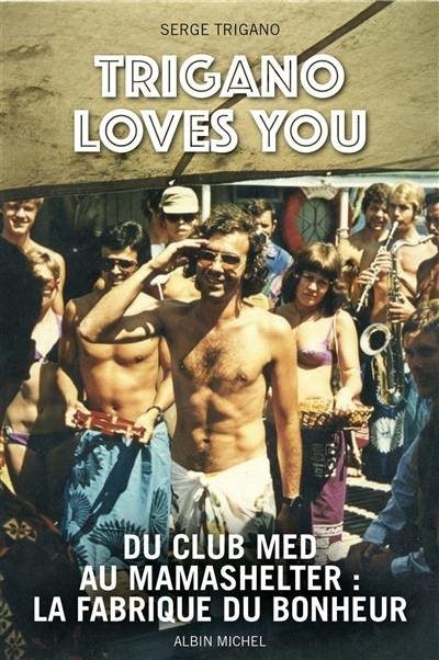 Trigano loves you: Du Club Med au Mama Shelter : la fabrique du bonheur