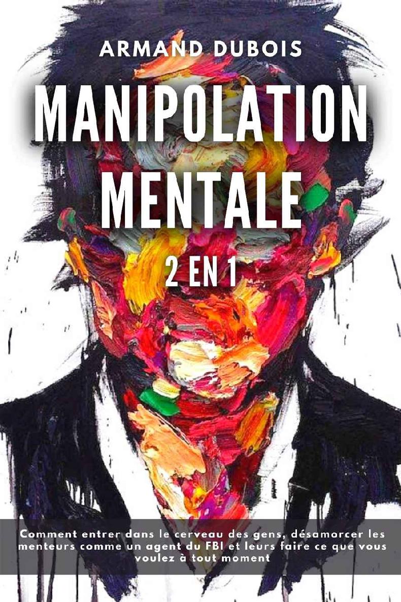 Manipolation Mentale: 2 en 1 – Comment entrer dans le cerveau des gens, désamorcer les menteurs comme un agent du FBI et leurs faire ce que vous voulez à tout moment