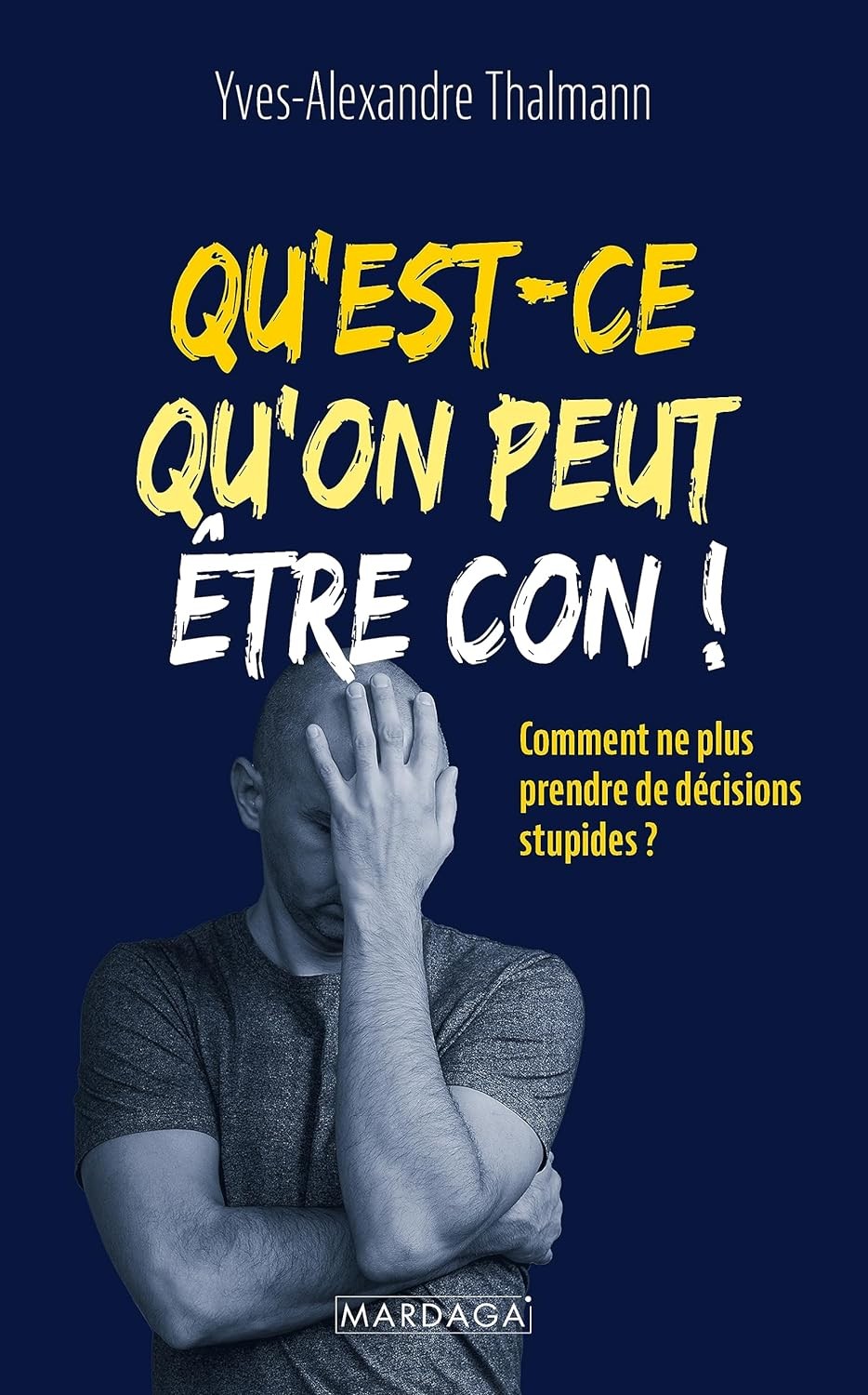 Qu'est-ce qu'on peut être con !: Comment ne plus prendre de décisions stupides ?