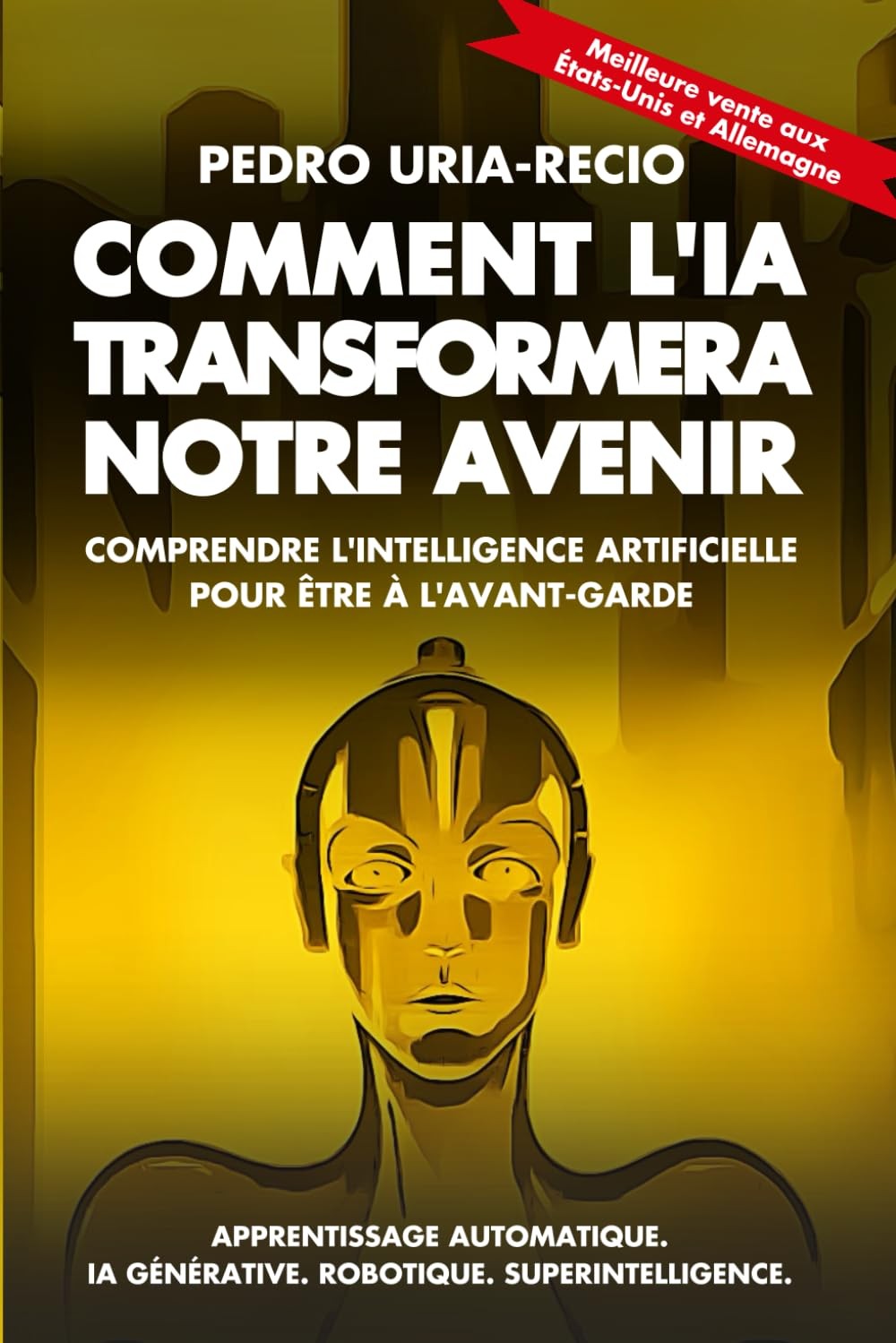 Comment l'IA Transformera Notre Avenir: Comprendre l'Intelligence Artificielle pour être à l'avant-garde. Apprentissage automatique. IA Générative. Robots. Superintelligence.